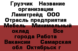 Грузчик › Название организации ­ Ламитрейд, ООО › Отрасль предприятия ­ Мебель › Минимальный оклад ­ 30 000 - Все города Работа » Вакансии   . Самарская обл.,Октябрьск г.